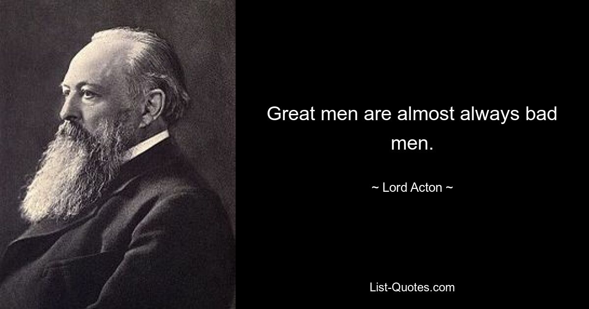 Great men are almost always bad men. — © Lord Acton