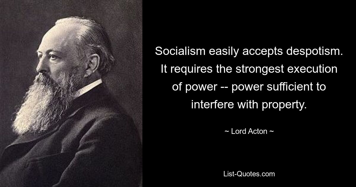 Socialism easily accepts despotism. It requires the strongest execution of power -- power sufficient to interfere with property. — © Lord Acton