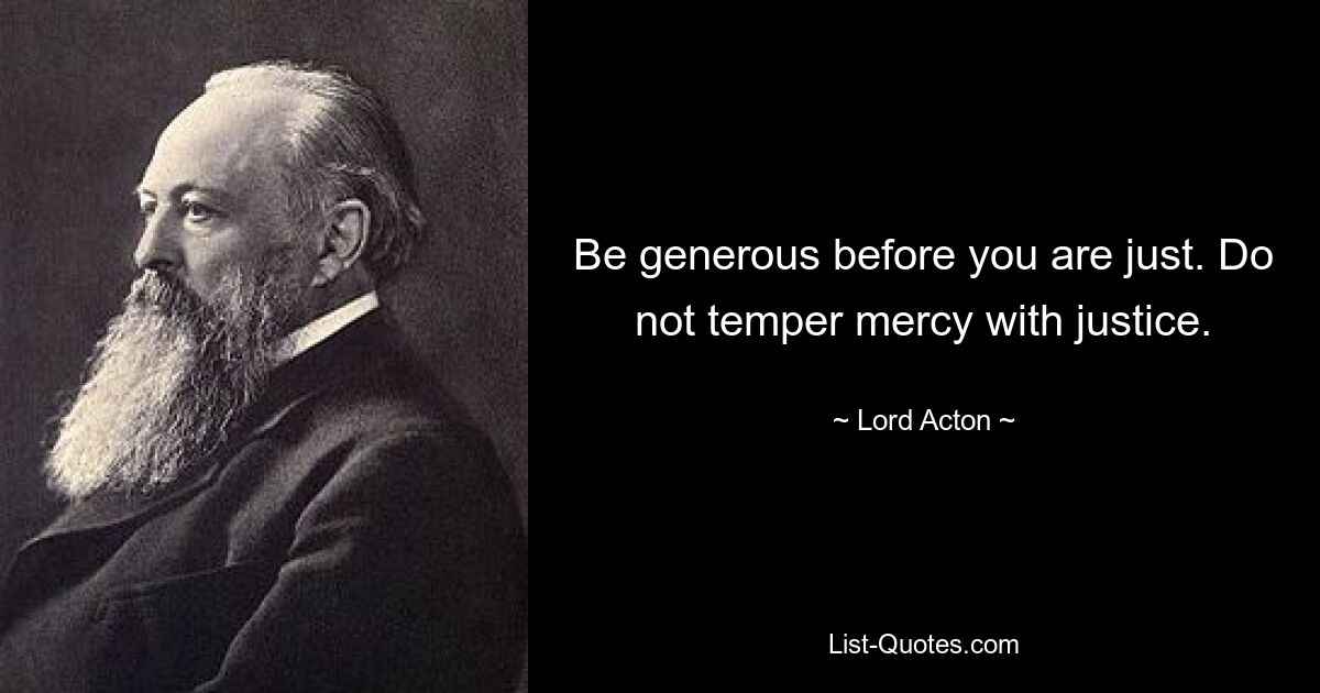 Be generous before you are just. Do not temper mercy with justice. — © Lord Acton