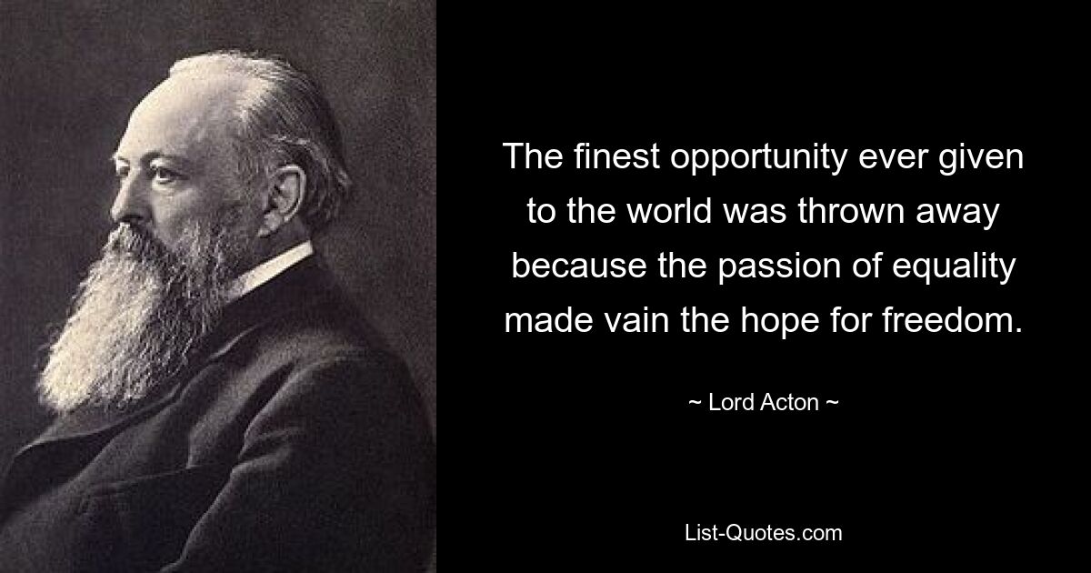 The finest opportunity ever given to the world was thrown away because the passion of equality made vain the hope for freedom. — © Lord Acton