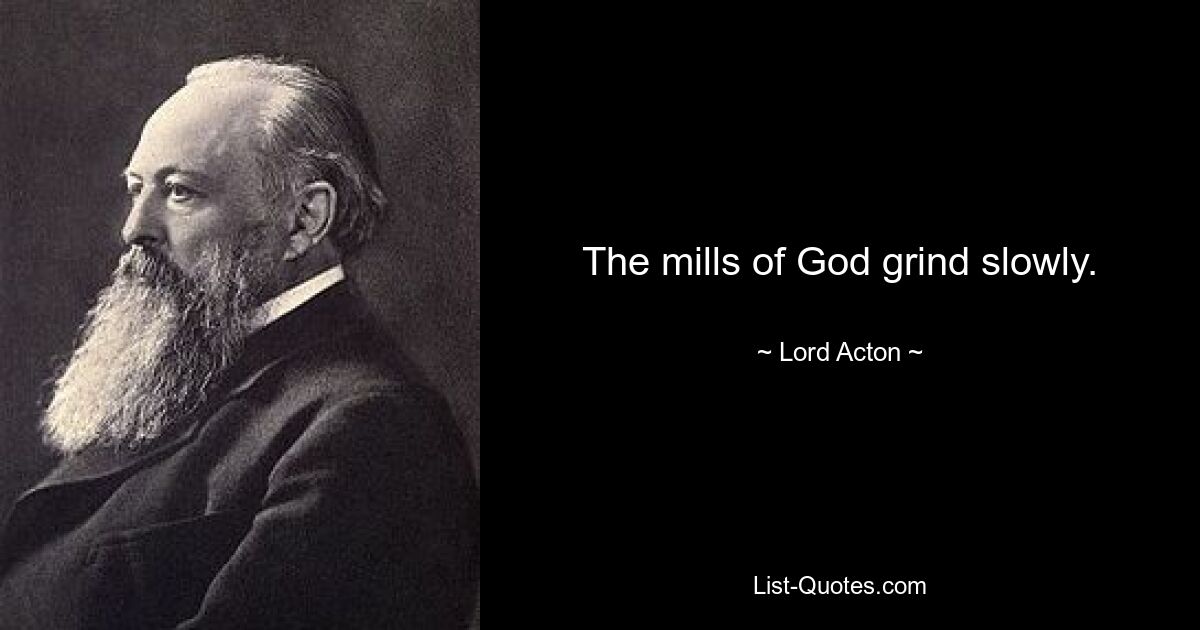 The mills of God grind slowly. — © Lord Acton