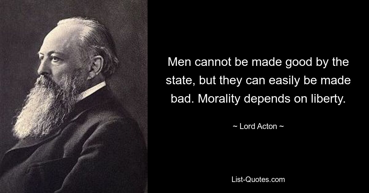 Men cannot be made good by the state, but they can easily be made bad. Morality depends on liberty. — © Lord Acton