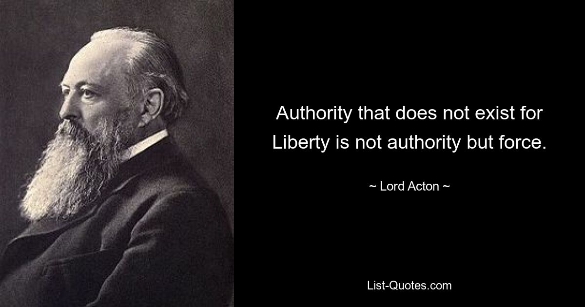 Authority that does not exist for Liberty is not authority but force. — © Lord Acton