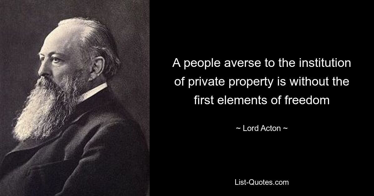 A people averse to the institution of private property is without the first elements of freedom — © Lord Acton