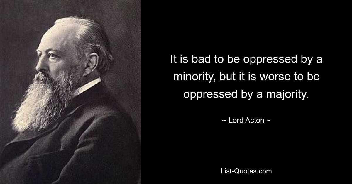 It is bad to be oppressed by a minority, but it is worse to be oppressed by a majority. — © Lord Acton