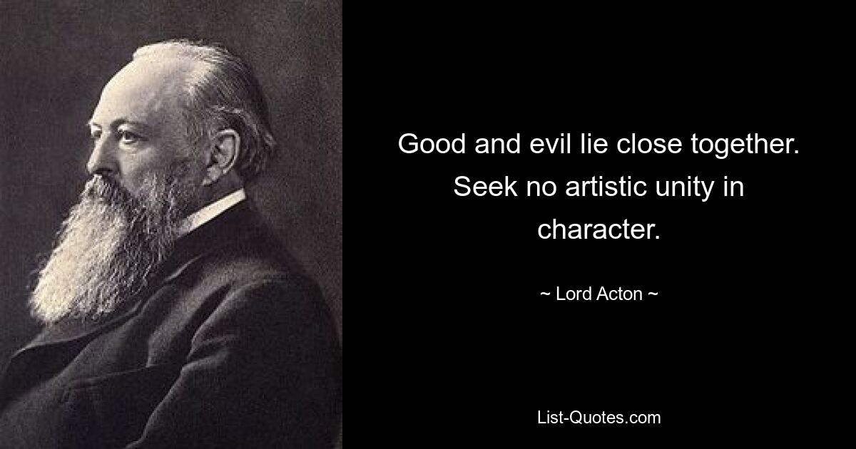 Good and evil lie close together. Seek no artistic unity in character. — © Lord Acton