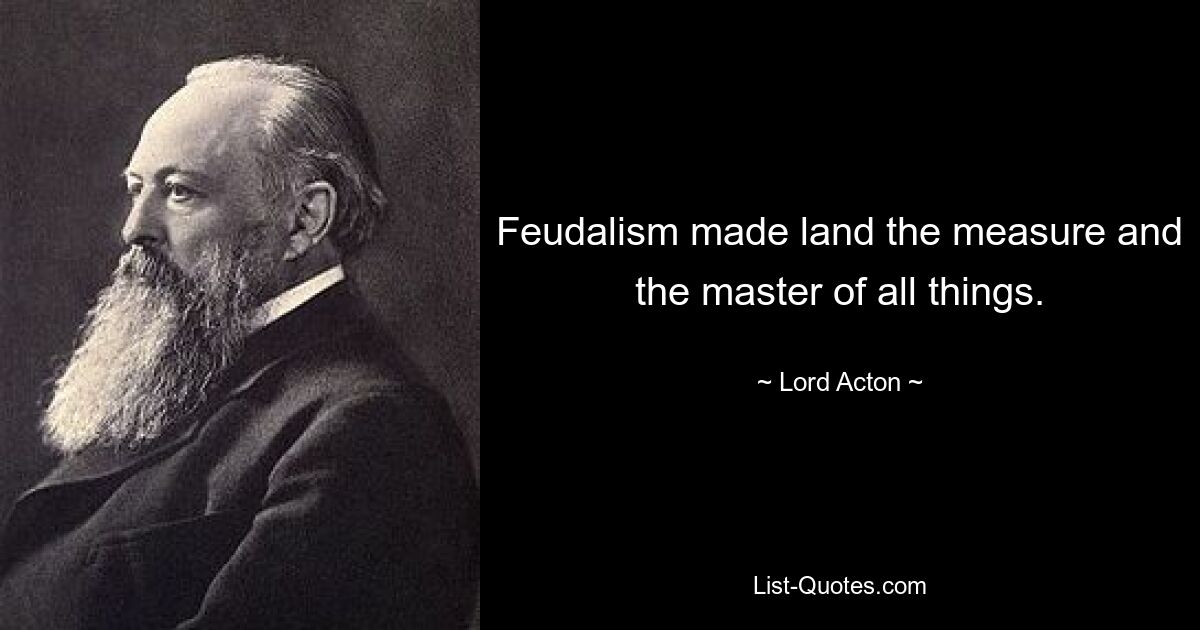 Feudalism made land the measure and the master of all things. — © Lord Acton