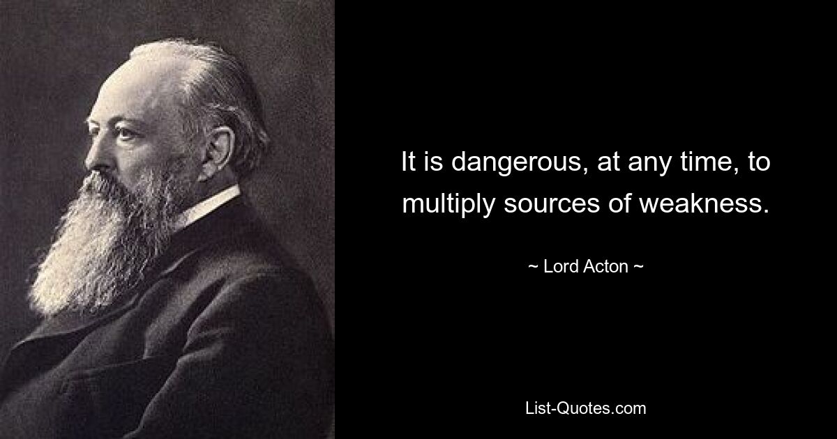 It is dangerous, at any time, to multiply sources of weakness. — © Lord Acton