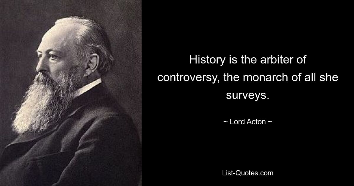 History is the arbiter of controversy, the monarch of all she surveys. — © Lord Acton