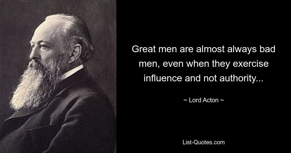 Great men are almost always bad men, even when they exercise influence and not authority... — © Lord Acton