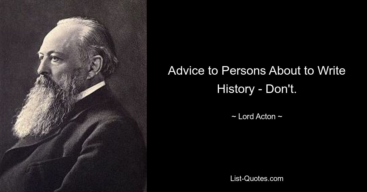 Advice to Persons About to Write History - Don't. — © Lord Acton