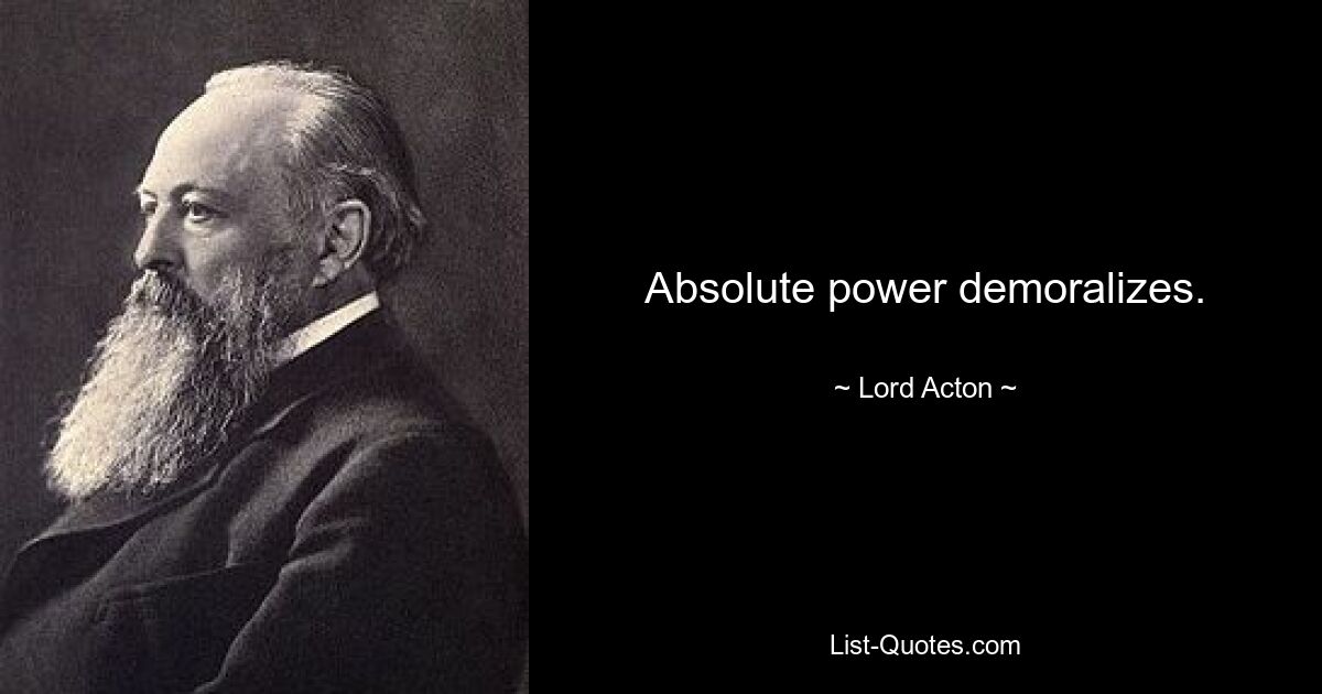 Absolute power demoralizes. — © Lord Acton