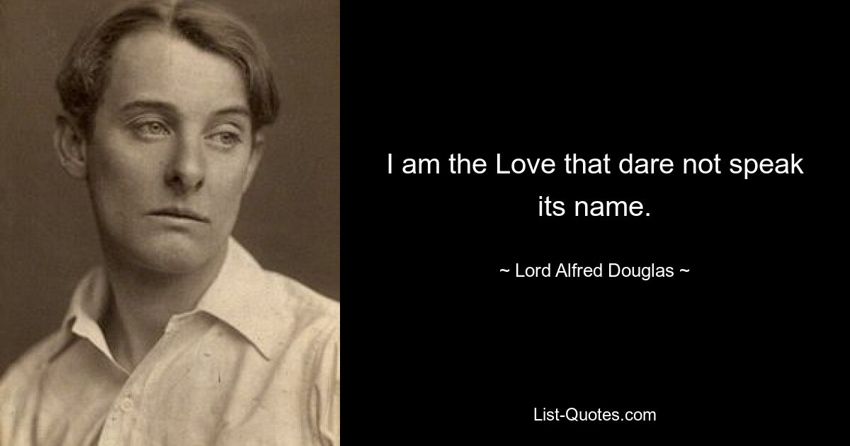 I am the Love that dare not speak its name. — © Lord Alfred Douglas