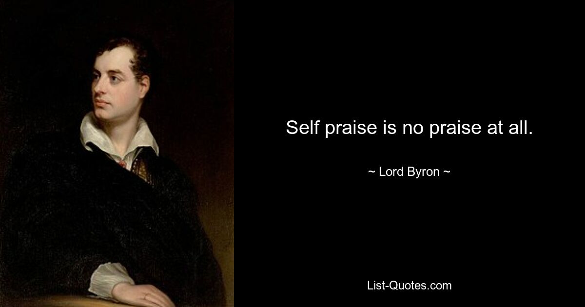 Self praise is no praise at all. — © Lord Byron