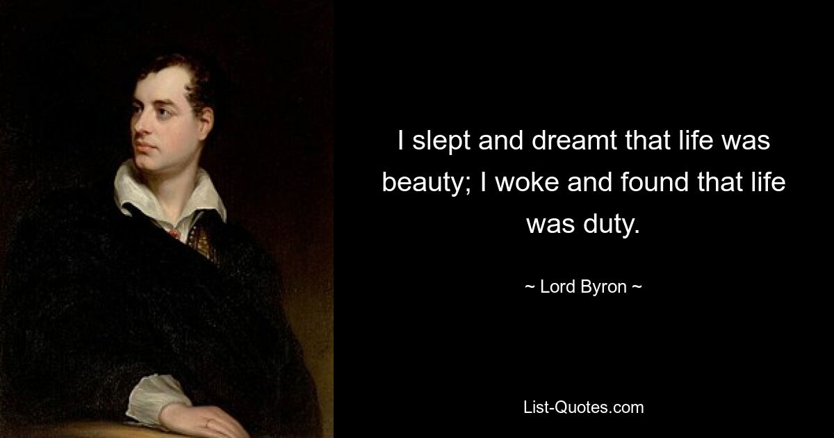 I slept and dreamt that life was beauty; I woke and found that life was duty. — © Lord Byron