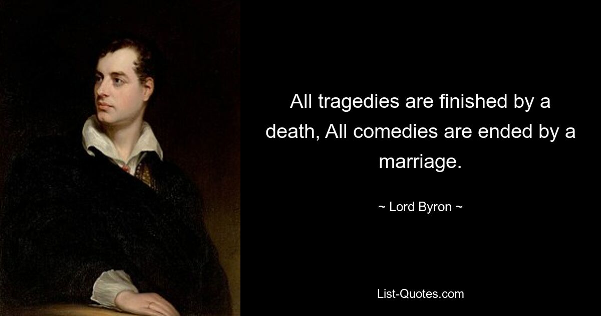 All tragedies are finished by a death, All comedies are ended by a marriage. — © Lord Byron