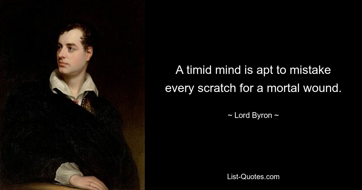 A timid mind is apt to mistake every scratch for a mortal wound. — © Lord Byron