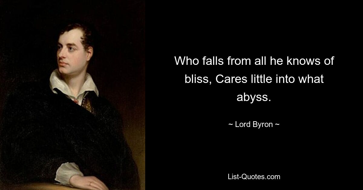 Who falls from all he knows of bliss, Cares little into what abyss. — © Lord Byron