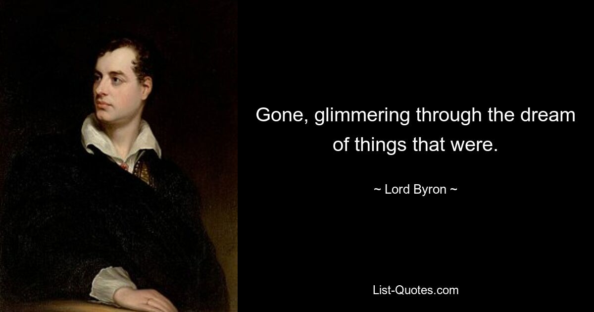 Gone, glimmering through the dream of things that were. — © Lord Byron