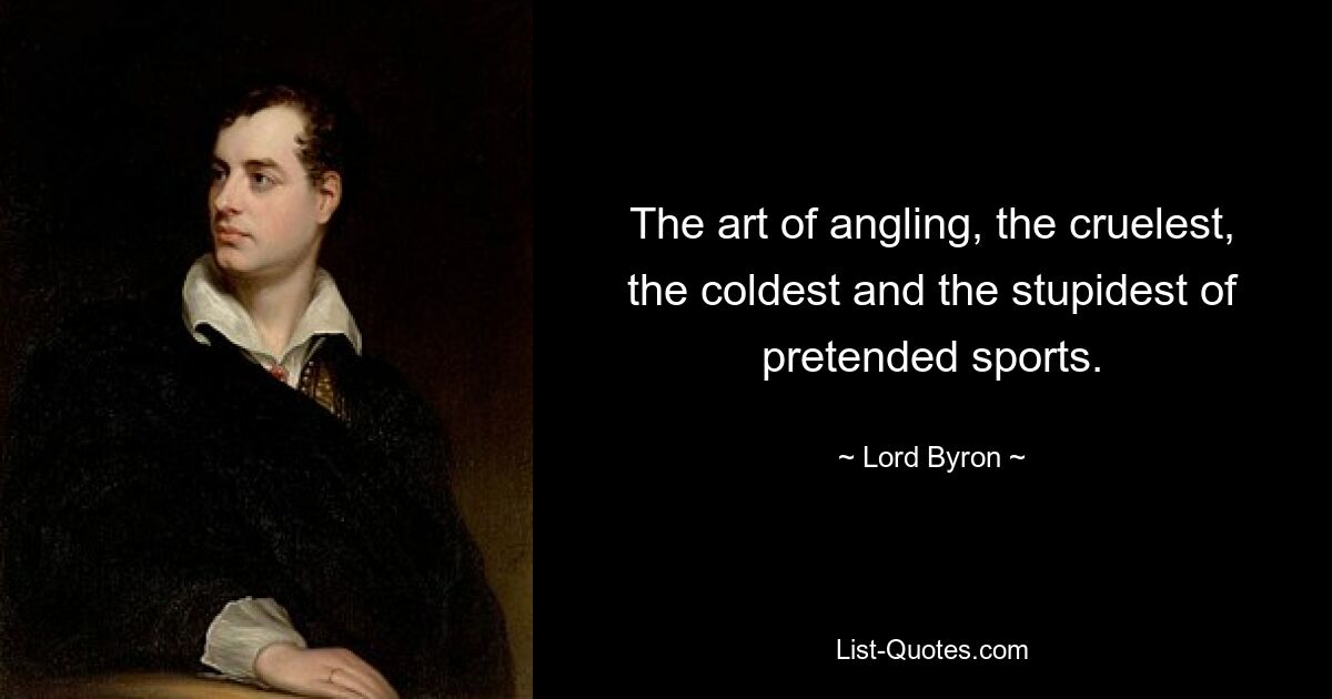 The art of angling, the cruelest, the coldest and the stupidest of pretended sports. — © Lord Byron