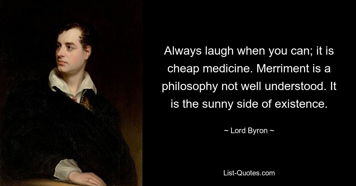 Lache immer, wenn du kannst; Es ist eine billige Medizin. Fröhlichkeit ist eine Philosophie, die nicht gut verstanden wird. Es ist die Sonnenseite der Existenz. — © Lord Byron