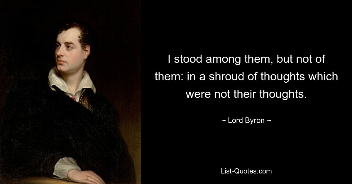 I stood among them, but not of them: in a shroud of thoughts which were not their thoughts. — © Lord Byron