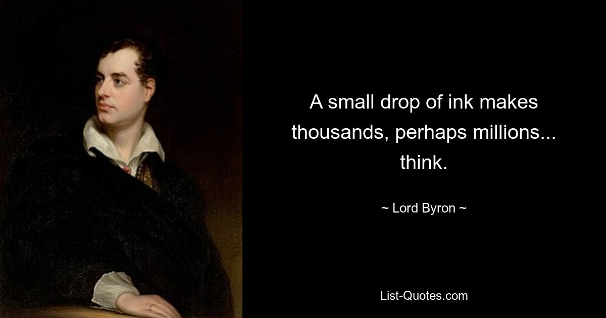 A small drop of ink makes thousands, perhaps millions... think. — © Lord Byron