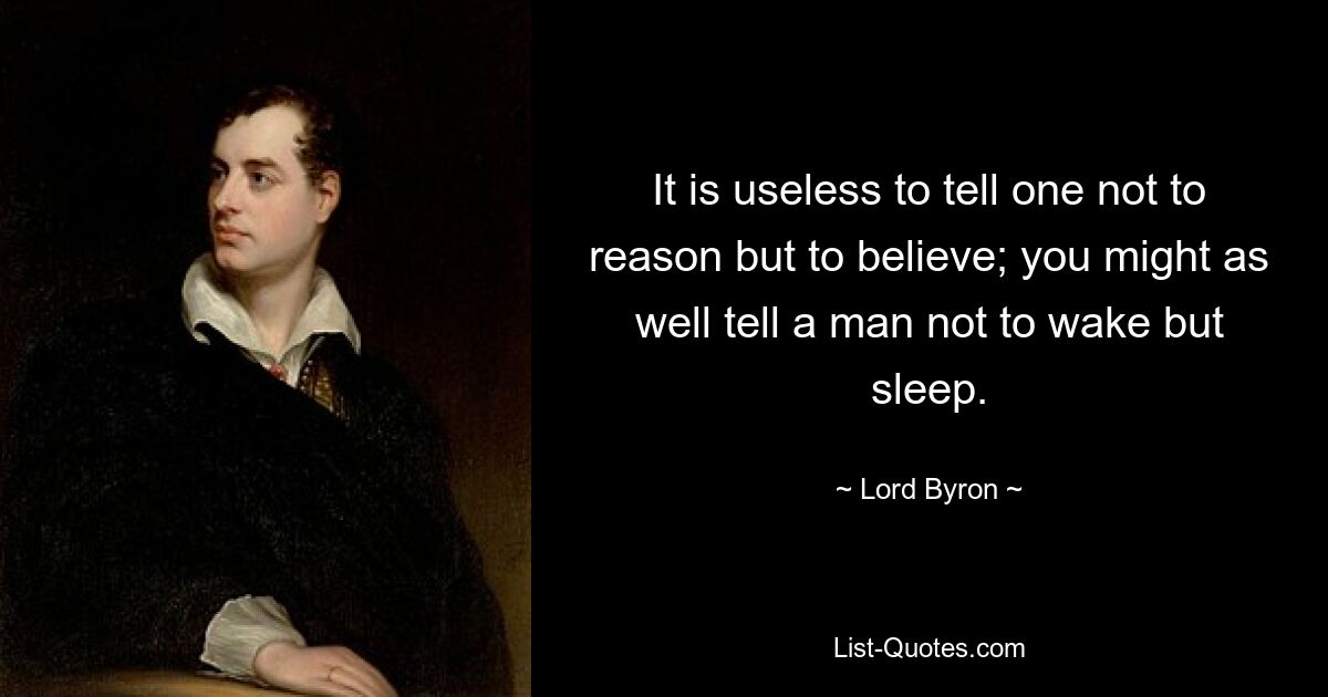 It is useless to tell one not to reason but to believe; you might as well tell a man not to wake but sleep. — © Lord Byron