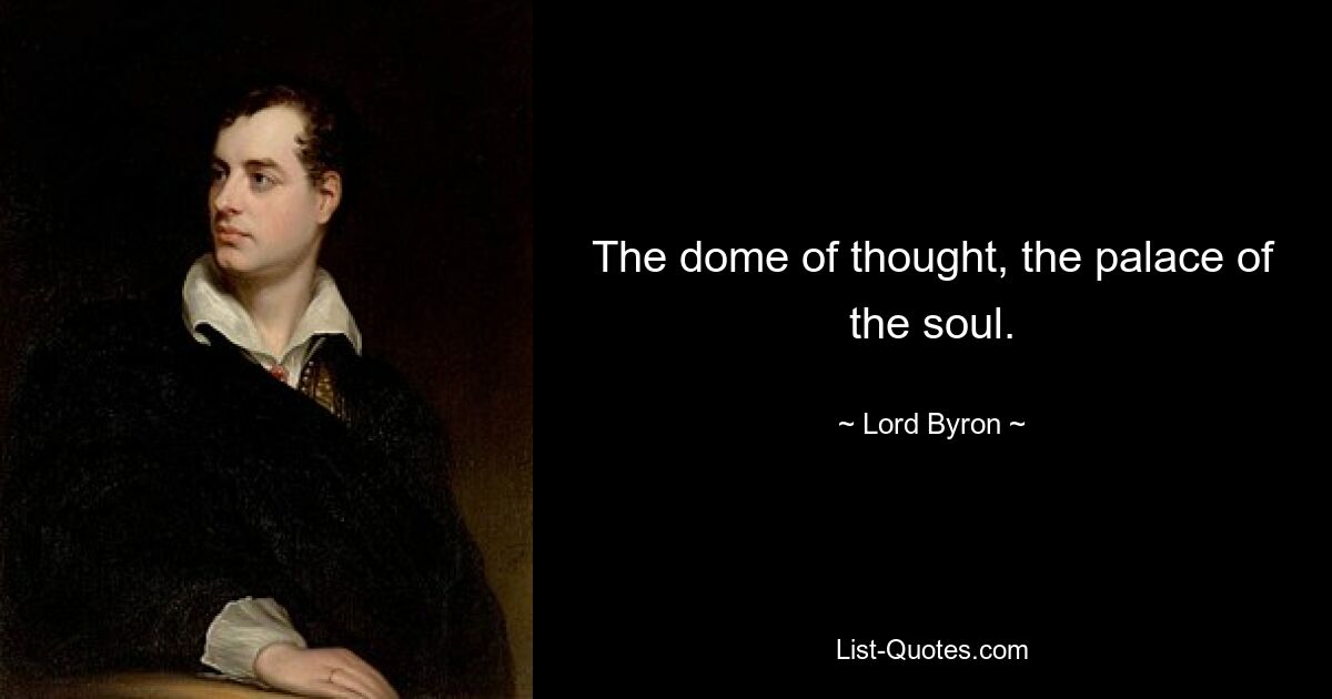 The dome of thought, the palace of the soul. — © Lord Byron