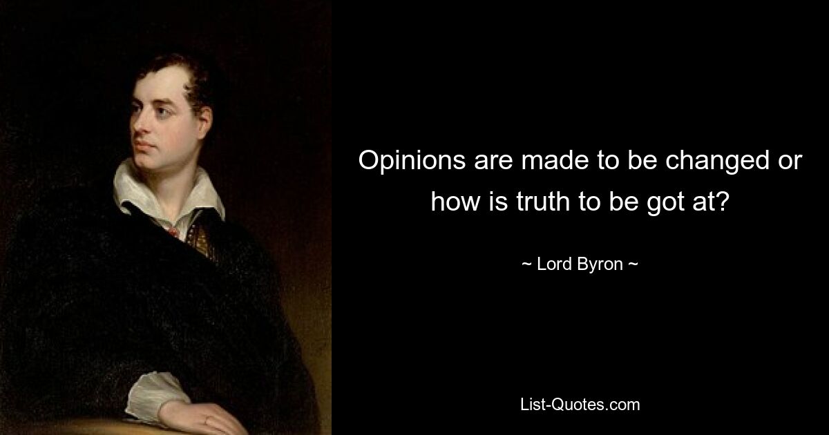 Opinions are made to be changed or how is truth to be got at? — © Lord Byron