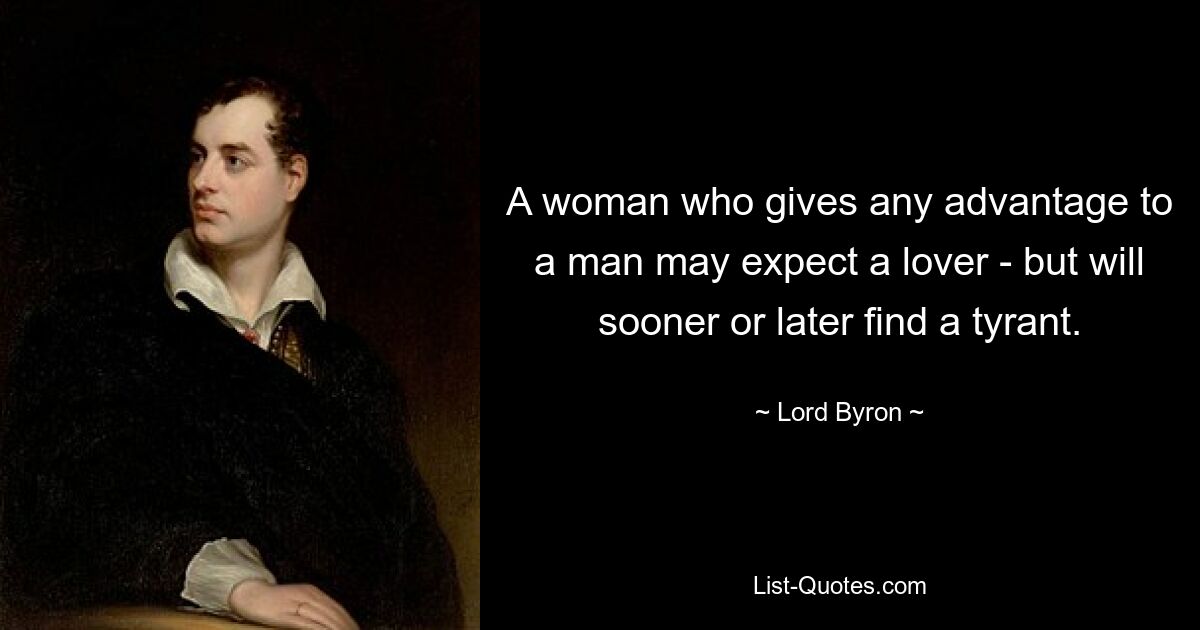 A woman who gives any advantage to a man may expect a lover - but will sooner or later find a tyrant. — © Lord Byron