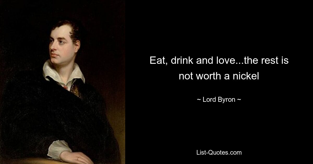 Eat, drink and love...the rest is not worth a nickel — © Lord Byron