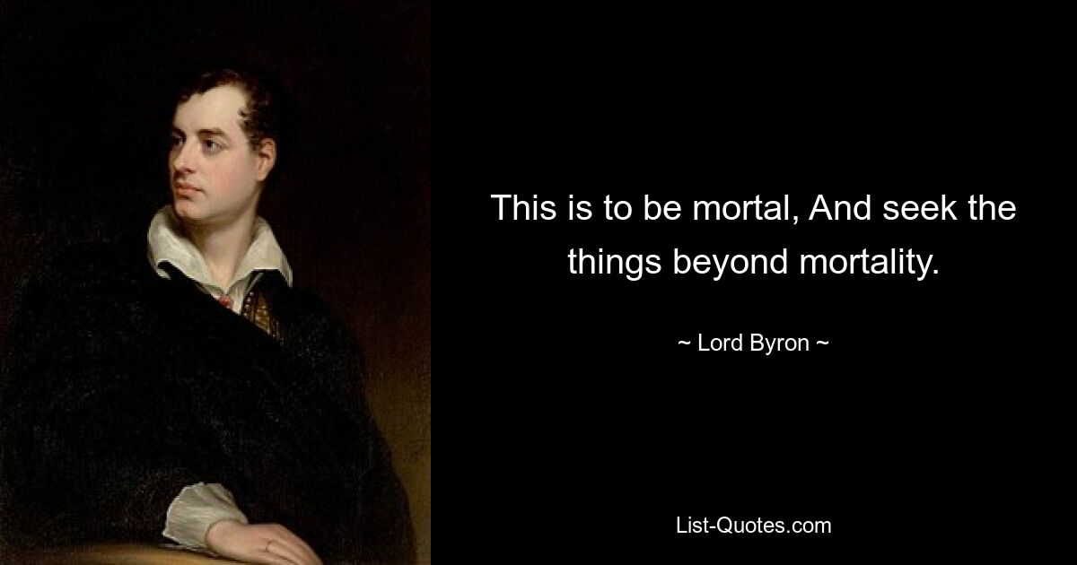 This is to be mortal, And seek the things beyond mortality. — © Lord Byron