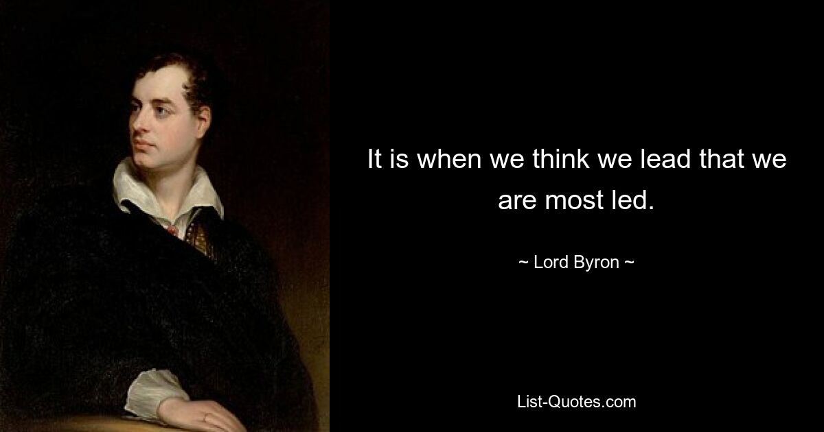 It is when we think we lead that we are most led. — © Lord Byron