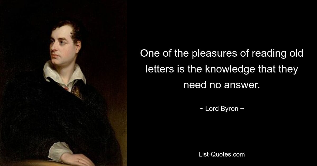 One of the pleasures of reading old letters is the knowledge that they need no answer. — © Lord Byron