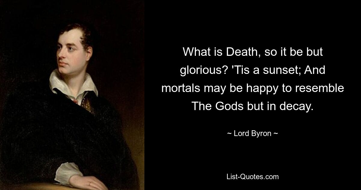 What is Death, so it be but glorious? 'Tis a sunset; And mortals may be happy to resemble The Gods but in decay. — © Lord Byron