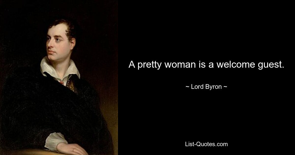 A pretty woman is a welcome guest. — © Lord Byron