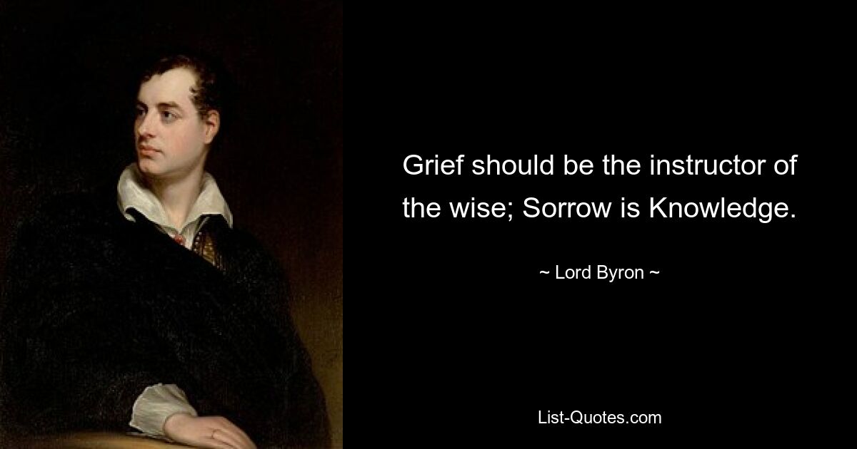 Grief should be the instructor of the wise; Sorrow is Knowledge. — © Lord Byron