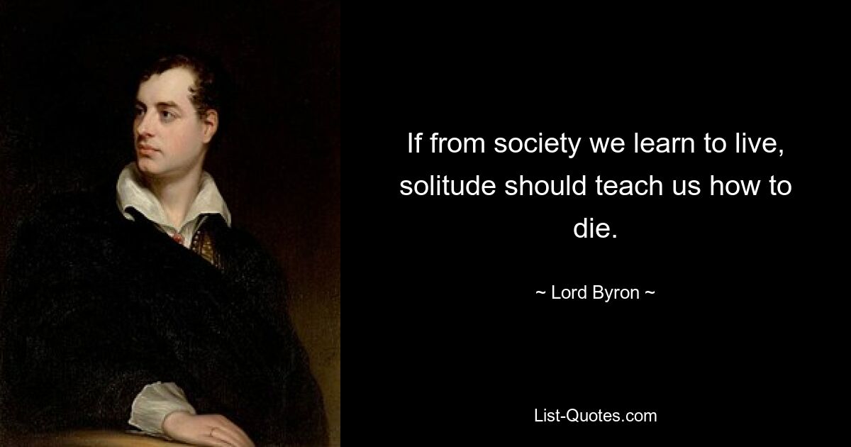 If from society we learn to live, solitude should teach us how to die. — © Lord Byron