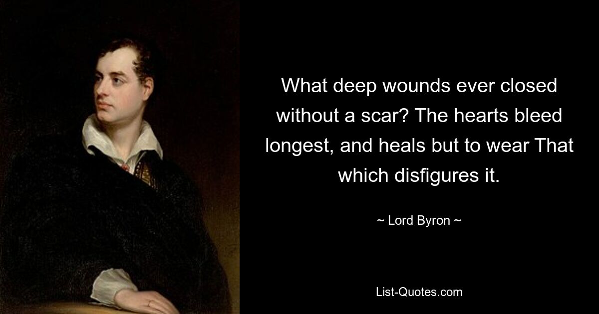 What deep wounds ever closed without a scar? The hearts bleed longest, and heals but to wear That which disfigures it. — © Lord Byron