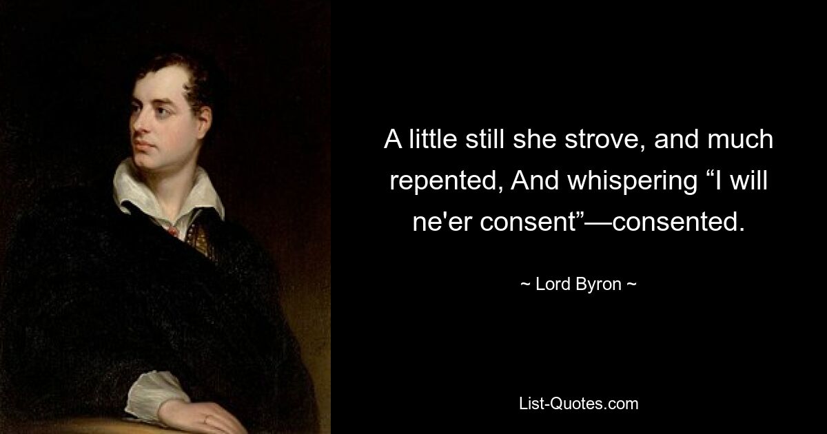 A little still she strove, and much repented, And whispering “I will ne'er consent”—consented. — © Lord Byron