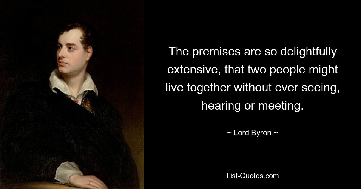 The premises are so delightfully extensive, that two people might live together without ever seeing, hearing or meeting. — © Lord Byron