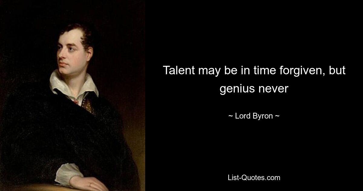 Talent may be in time forgiven, but genius never — © Lord Byron