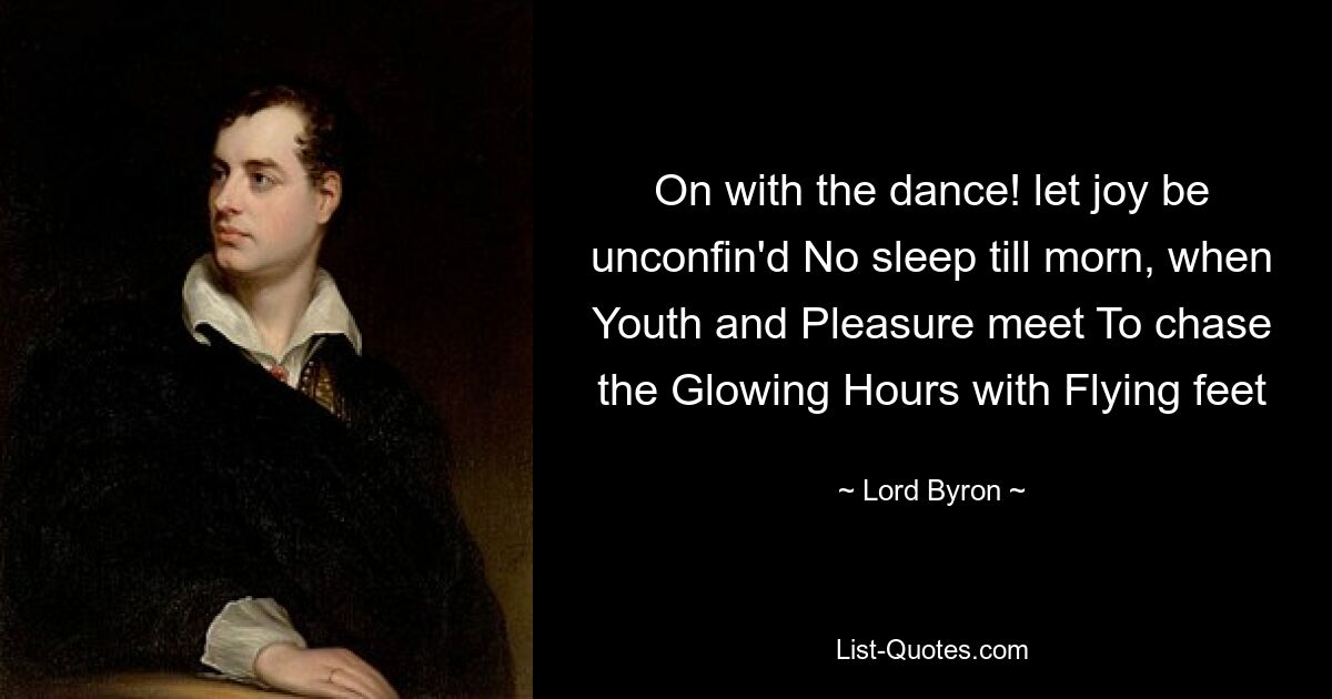 On with the dance! let joy be unconfin'd No sleep till morn, when Youth and Pleasure meet To chase the Glowing Hours with Flying feet — © Lord Byron