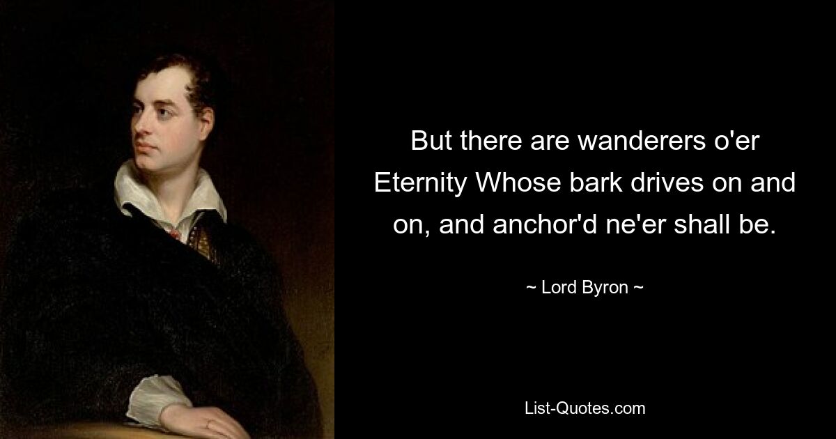 But there are wanderers o'er Eternity Whose bark drives on and on, and anchor'd ne'er shall be. — © Lord Byron