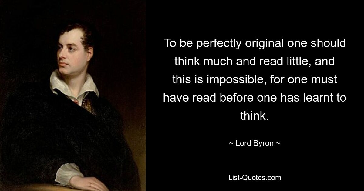 Чтобы быть совершенно оригинальным, нужно много думать и мало читать, а это невозможно, ибо читать надо прежде, чем научиться думать. — © Лорд Байрон 