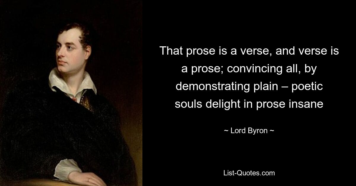 That prose is a verse, and verse is a prose; convincing all, by demonstrating plain – poetic souls delight in prose insane — © Lord Byron