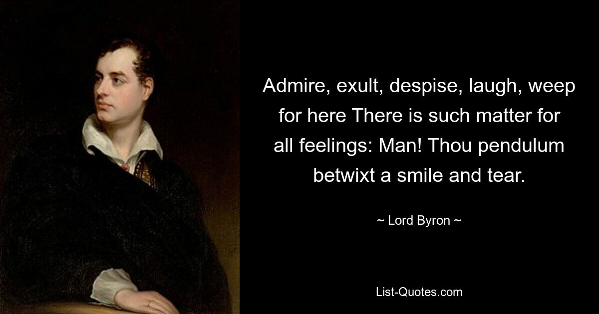 Admire, exult, despise, laugh, weep for here There is such matter for all feelings: Man! Thou pendulum betwixt a smile and tear. — © Lord Byron