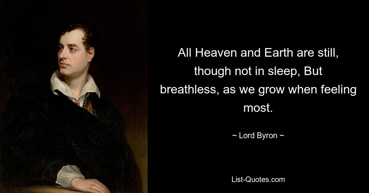 All Heaven and Earth are still, though not in sleep, But breathless, as we grow when feeling most. — © Lord Byron