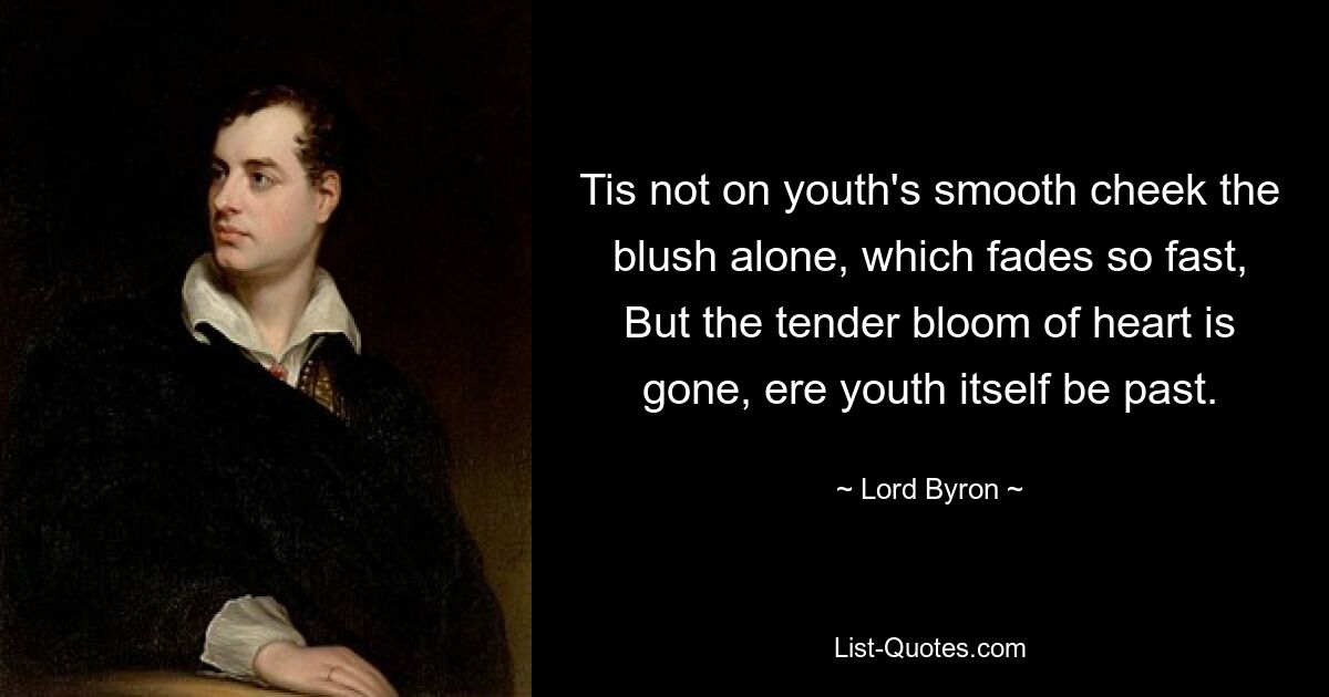 Tis not on youth's smooth cheek the blush alone, which fades so fast, But the tender bloom of heart is gone, ere youth itself be past. — © Lord Byron